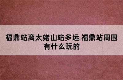 福鼎站离太姥山站多远 福鼎站周围有什么玩的